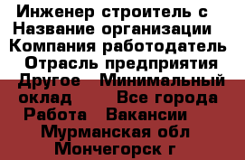 Инженер-строитель с › Название организации ­ Компания-работодатель › Отрасль предприятия ­ Другое › Минимальный оклад ­ 1 - Все города Работа » Вакансии   . Мурманская обл.,Мончегорск г.